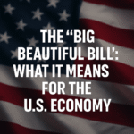 The “Big Beautiful Bill”: What Just Passed & Why It Matters for the U.S. Economy